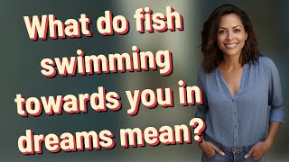 What do fish swimming towards you in dreams mean?