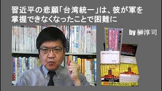 習近平の悲願「台湾統一」は、彼が軍を掌握できなくなったことで困難に　by榊淳司