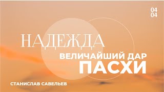 Надежда - величайший дар Пасхи. Проповедует Станислав Савельев. Богослужение 04.05.24