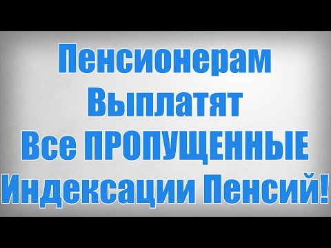 Пенсионерам Выплатят Все ПРОПУЩЕННЫЕ Индексации Пенсий!