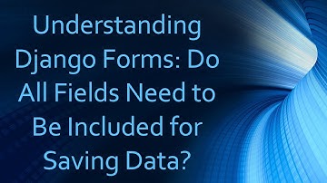 Understanding Django Forms: Do All Fields Need to Be Included for Saving Data?