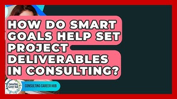 How Do SMART Goals Help Set Project Deliverables In Consulting? - Consulting Career Hub