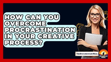 How Can You Overcome Procrastination In Your Creative Process? - The Documentary Reel
