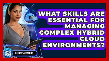 What Skills Are Essential For Managing Complex Hybrid Cloud Environments? - Cloud Stack Studio