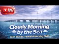 Cloudy Morning by the Sea 🌥️🌊 | Calm Waves, Peaceful Morning Chill