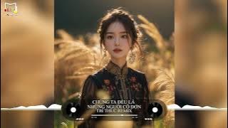 007  Chúng Ta Đều Là Những Người Cô Đơn Trí Thức Remix China Remix Full Version Tik Tok 2024
