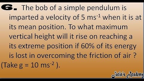 6. The bob of a simple pendulum is imparted a velocity of 5 ms-1 when it is at its mean position.