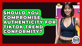 Should You Compromise Authenticity For TikTok Trend Conformity - Trend Unwrapper