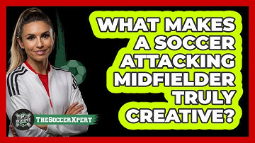 What Makes A Soccer Attacking Midfielder Truly Creative? - The Soccer Xpert