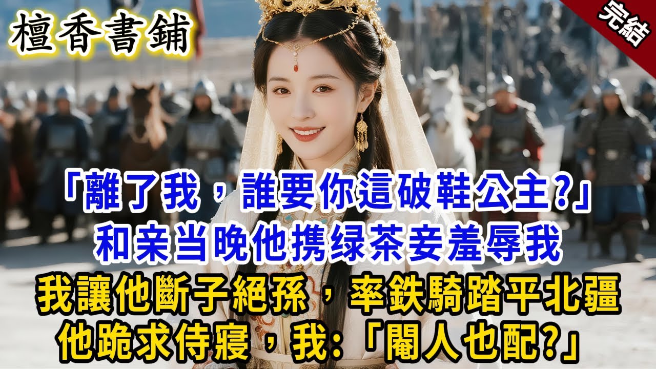 【完結古言爽文】“離了我，誰要你這破鞋公主？”和親當晚他携綠茶妾羞辱我，我反手讓他斷子絕孫率鉄騎踏平北疆，他跪求侍寢，我：你一個閹人也配？#小説 #原創 #古言 #爽文 #大女主 #逆襲 #反轉