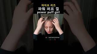 [아이브 리즈] 파워 퍼프 걸