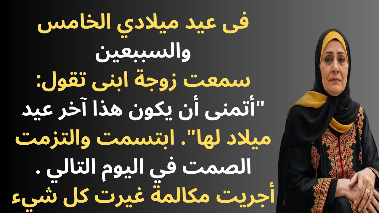 في عيد ميلادي الخامس والسبعين، سمعت زوجة ابني تقول أتمنى أن يكون هذا آخر أعياد ميلادها  فكان رد فعلي