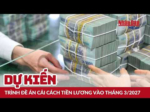Dự kiến trình đề án cải cách tiền lương vào tháng 3/2027 | Tin tức Xã Hội