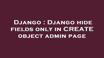 Django : Django hide fields only in CREATE object admin page