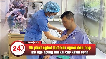 CẬP NHẬT 24h: 45 phút nghẹt thở cứu người đàn ông bất ngờ ngừng tim khi chờ khám bệnh
