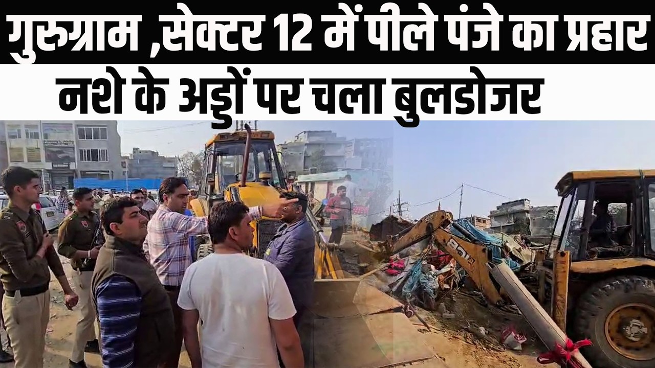 गुरुग्राम / सेक्टर 12 में नशे के अड्डों और अवैध कब्जों पर चला बुलडोजर।