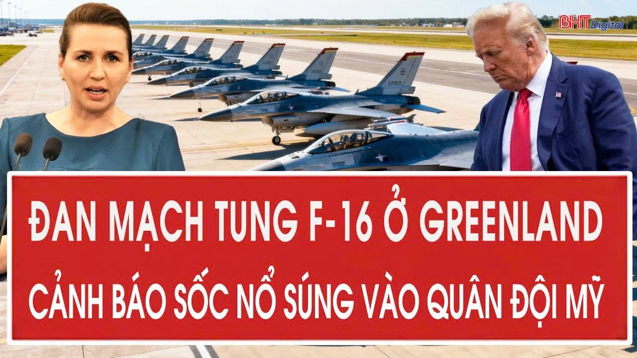 Toàn cảnh thế giới: Đan Mạch tung F-16 ở Greenland, cảnh báo sốc nổ súng vào quân đội Mỹ
