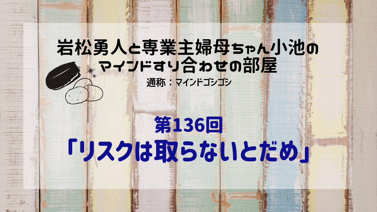 リスクは取らないとだめ 岩松勇人と専業主婦母ちゃん小池のマインドの摺り合わせの部屋 リスクは取らないとだめ 岩松勇人と専業主婦母ちゃん小池のマインドの摺り合わせの部屋