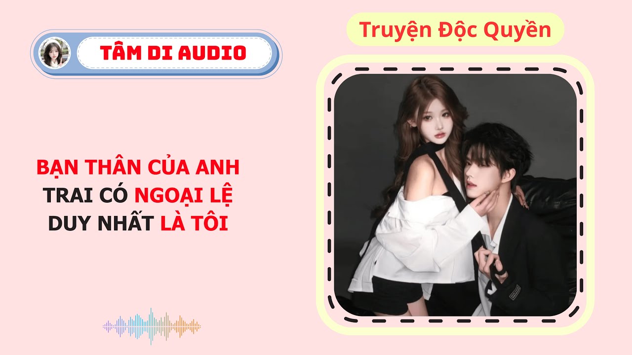 Truyện Audio  Bạn Thân Của Anh Trai Có Ngoại Lệ Duy Nhất Là Tôi  Tâm Di Audio #audio #truyenaudio