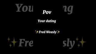 POV your dating Fred Weasly