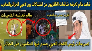 شاهد مالم تعرضه شاشات التلفزيون من اشتباكات بين لاعبي الجزائروالمغرب فى نهائي كأس العرب والمغرب ترد