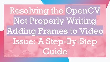 Resolving the OpenCV Not Properly Writing Adding Frames to Video Issue: A Step-By-Step Guide