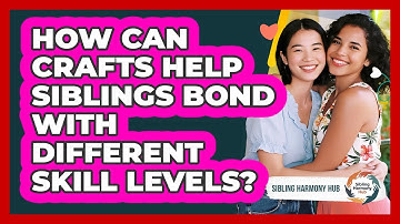 How Can Crafts Help Siblings Bond With Different Skill Levels? - Sibling Harmony Hub