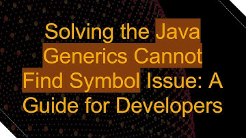 Solving the Java Generics Cannot Find Symbol Issue: A Guide for Developers