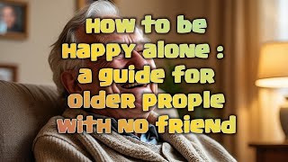 How to Be Happy Alone: 7 Proven Way for Older People With No Friend