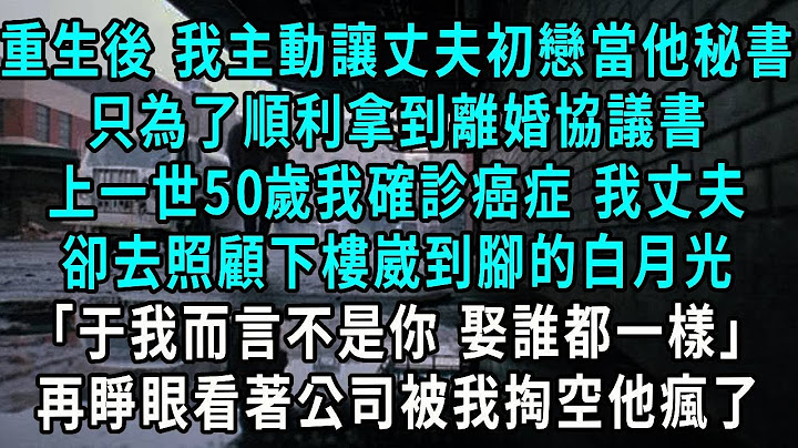 重生後 我主動讓丈夫初戀當他秘書，只為了順利拿到離婚協議書，上一世50歲我確診癌症 我丈夫，卻去照顧下樓崴到腳的白月光，無我而言不是你 娶誰都一樣，再睜眼看著公司被我掏空他瘋了