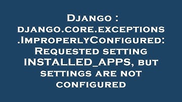Django : django.core.exceptions.ImproperlyConfigured: Requested setting INSTALLED_APPS, but settings