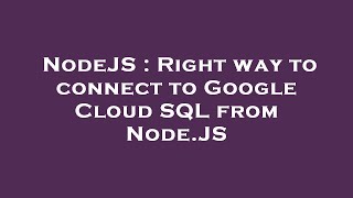 NodeJS : Right way to connect to Google Cloud SQL from Node.JS