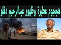 ظهور عبدالرحيم دقلو انبشكت الآن وتفاصيل هججوم عطبرة 