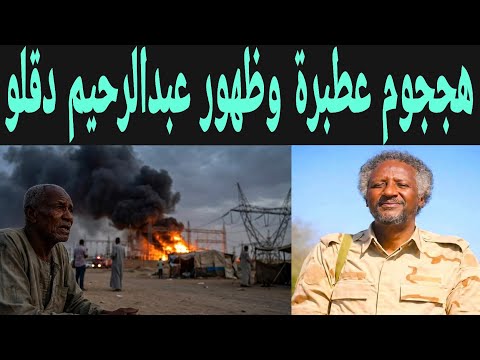 ظهور عبدالرحيم دقلو انبشكت الآن وتفاصيل هججوم عطبرة