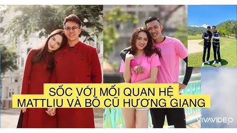 SỰ THẬT MỐI QUAN HỆ CỦA MATTLIU VÀ CRISS LAI BỒ CŨ CỦA HƯƠNG GIANG GÂY SỐC