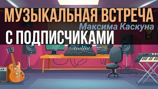 Песни Максима Каскуна. Живой звук. концерт. Встреча с подписчиками от 21 мая 2023 г.