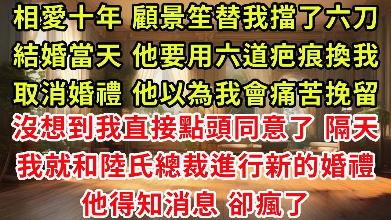相愛十年 顧景笙替我擋了六刀，結婚當天 他要用六道疤痕換我取消婚禮 他以為我會痛苦挽留，沒想到我直接點頭同意了，隔天 我就和陸氏總裁進行新的婚禮，他得知消息 卻瘋了
