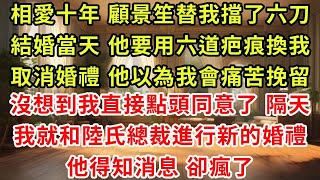 相愛十年 顧景笙替我擋了六刀,結婚當天 他要用六道疤痕換我取消婚禮 他以為我會痛苦挽留,沒想到我直接點頭同意了,隔天 我就和陸氏總裁進行新的婚禮,他得知消息 卻瘋了