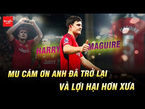 HARRY MAGUIRE: MU CÁM ƠN ANH ĐÃ TRỞ LẠI VÀ LỢI HẠI HƠN XƯA