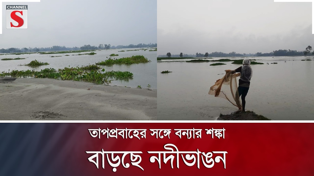 তাপপ্রবাহের সঙ্গে বন্যার শঙ্কা, বাড়ছে নদীভাঙন | Channel S News