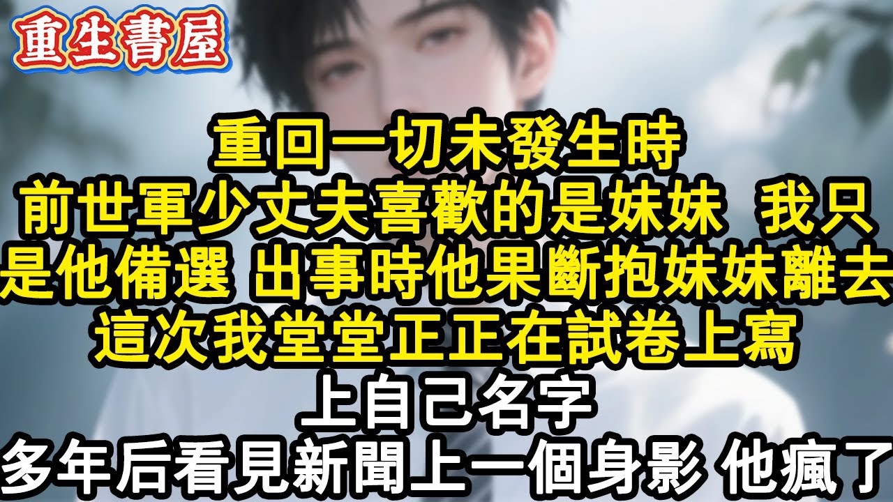 【重生爽文】重回一切未發生時。前世軍少丈夫喜歡的是妹妹。我不過是他備選。出事時他果斷抱雙胞胎妹妹離去。這次我堂堂正正在試卷上寫上自己名字，多年後看見新聞上一個身影 他瘋了。#小說 #重生故事 #爽文