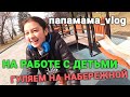 папамама_Vlog. Работаем с детьми. Гуляем на набережной.