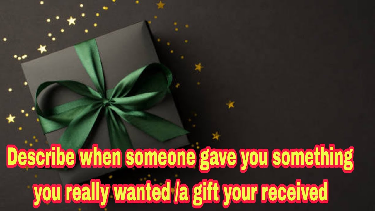 Describe when someone gave you something you really wanted /a gift your