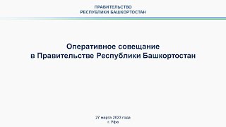 Оперативное совещание в Правительстве Республики Башкортостан: прямая трансляция 27 марта 2023 г.