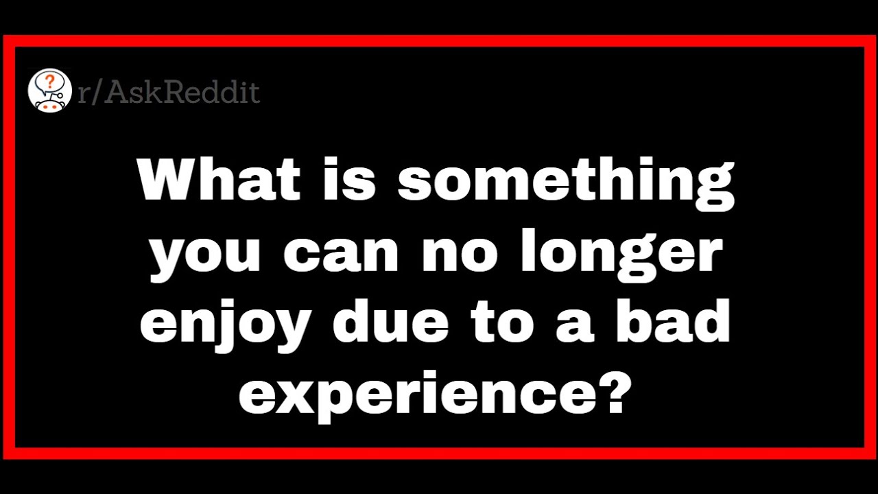 What Is Something You Can No Longer Enjoy Due To A Bad Experience