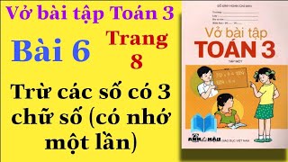 Vở bài tập Toán Lớp 3 | Tập 1 | Bài 6 | Trang 8 | TRỪ CÁC SỐ CÓ BA CHỮ SỐ (có nhớ một lần)