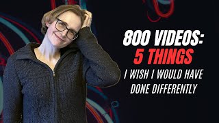 After 800 Videos: 5 Things I Would Do Differently