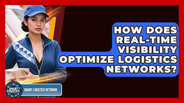 How Does Real-time Visibility Optimize Logistics Networks? - Smart Logistics Network