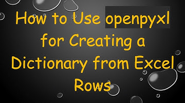 How to Use openpyxl for Creating a Dictionary from Excel Rows