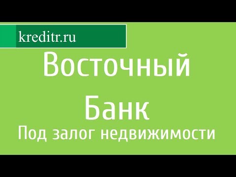 Восточный Банк обзор кредита «Под залог недвижимости»